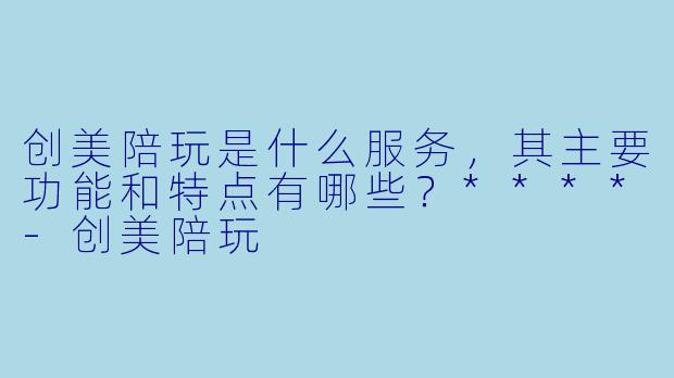 创美陪玩是什么服务,其主要功能和特点有哪些?****