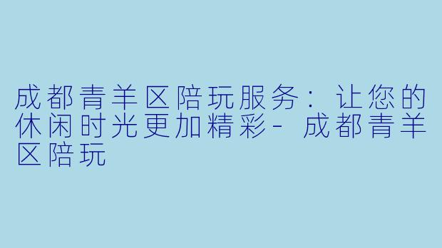 成都青羊区陪玩服务:让您的休闲时光更加精彩