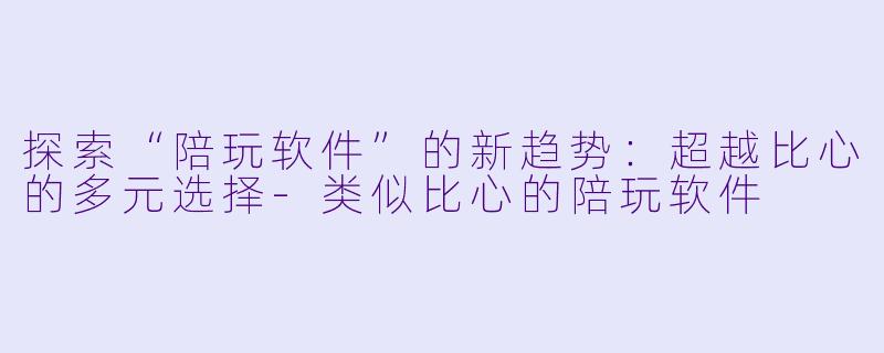探索“陪玩软件”的新趋势：超越比心的多元选择