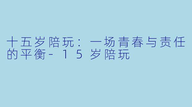 十五岁陪玩：一场青春与责任的平衡-15岁陪玩