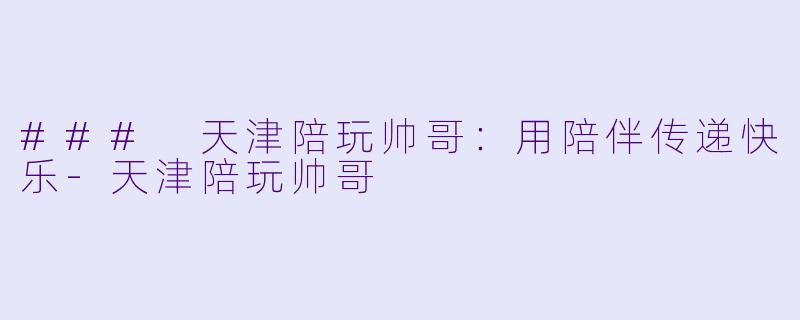 ### 天津陪玩帅哥：用陪伴传递快乐-天津陪玩帅哥