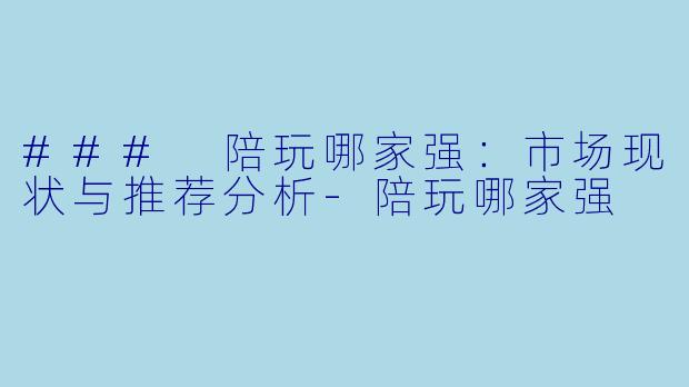 ### 陪玩哪家强：市场现状与推荐分析-陪玩哪家强