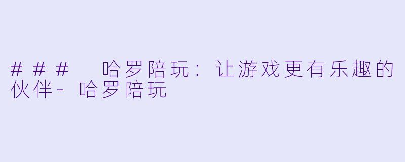 ### 哈罗陪玩：让游戏更有乐趣的伙伴-哈罗陪玩
