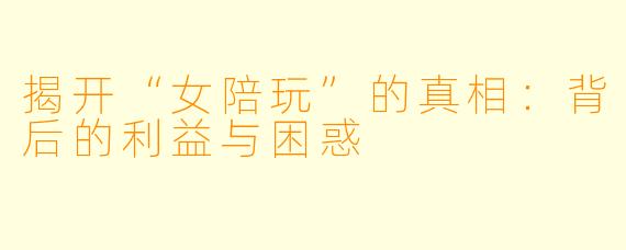 揭开“女陪玩”的真相：背后的利益与困惑