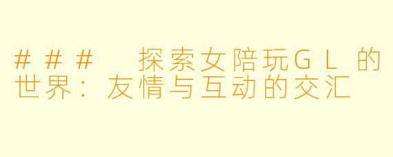 ### 探索女陪玩GL的世界：友情与互动的交汇