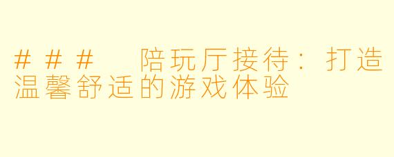 ### 陪玩厅接待：打造温馨舒适的游戏体验