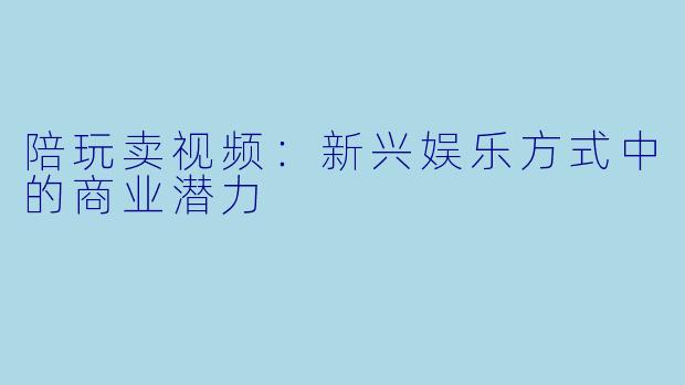 陪玩卖视频：新兴娱乐方式中的商业潜力