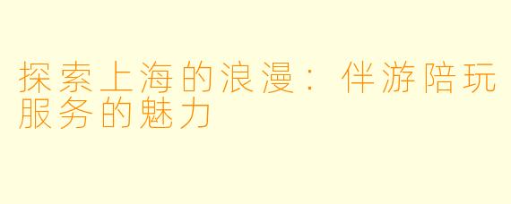 探索上海的浪漫：伴游陪玩服务的魅力