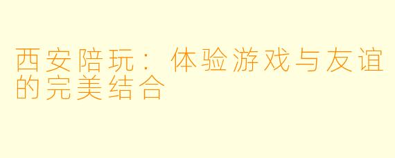 西安陪玩:体验游戏与友谊的完美结合