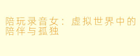 陪玩录音女：虚拟世界中的陪伴与孤独