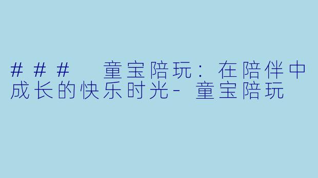 ### 童宝陪玩：在陪伴中成长的快乐时光-童宝陪玩