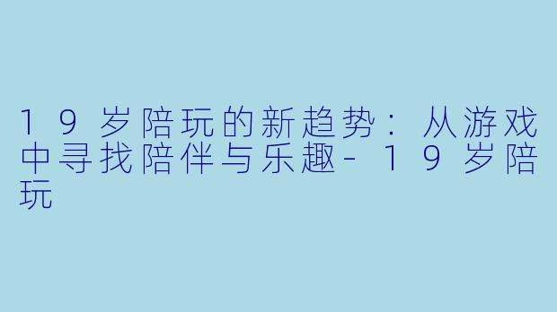 19岁陪玩的新趋势:从游戏中寻找陪伴与乐趣
