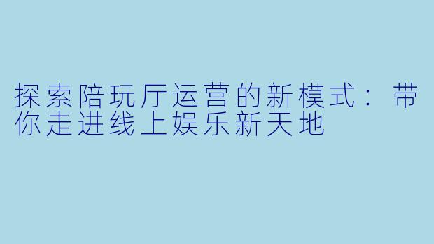 探索陪玩厅运营的新模式：带你走进线上娱乐新天地