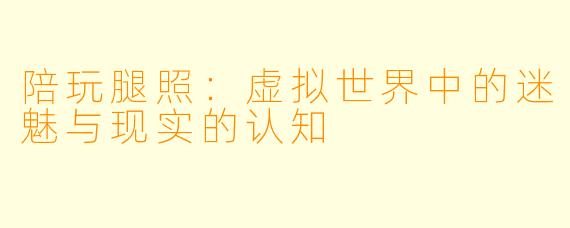 陪玩腿照：虚拟世界中的迷魅与现实的认知