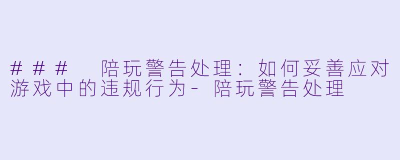 ### 陪玩警告处理：如何妥善应对游戏中的违规行为-陪玩警告处理