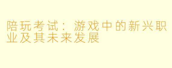 陪玩考试：游戏中的新兴职业及其未来发展