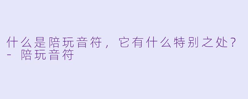 什么是陪玩音符，它有什么特别之处？