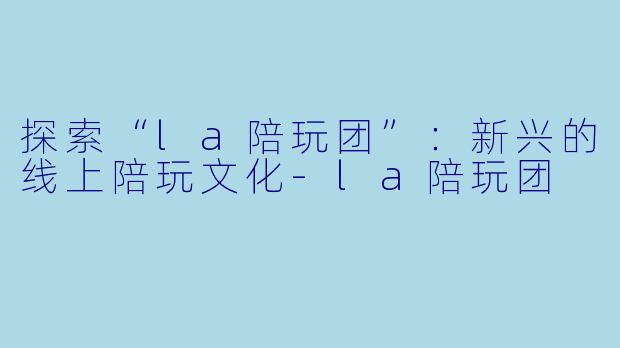 探索“la陪玩团”：新兴的线上陪玩文化-la陪玩团