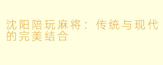 沈阳陪玩麻将：传统与现代的完美结合