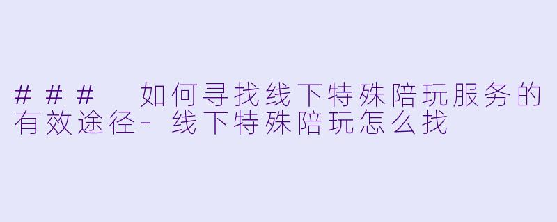 ### 如何寻找线下特殊陪玩服务的有效途径-线下特殊陪玩怎么找