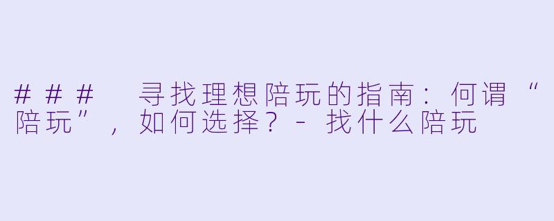 ### 寻找理想陪玩的指南:何谓“陪玩”,如何选择?