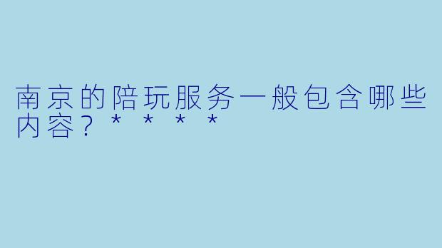 南京的陪玩服务一般包含哪些内容?****