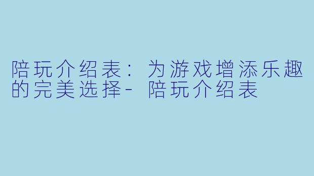 陪玩介绍表:为游戏增添乐趣的完美选择