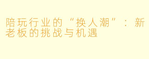 陪玩行业的“换人潮”：新老板的挑战与机遇