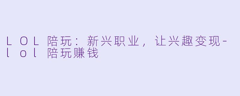 LOL陪玩：新兴职业，让兴趣变现-lol陪玩赚钱