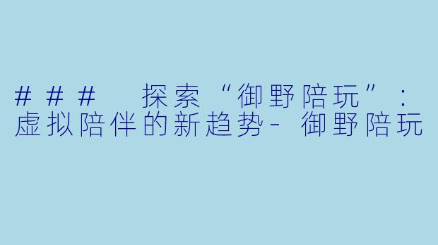 ### 探索“御野陪玩”:虚拟陪伴的新趋势