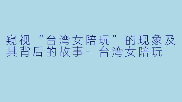 窥视“台湾女陪玩”的现象及其背后的故事