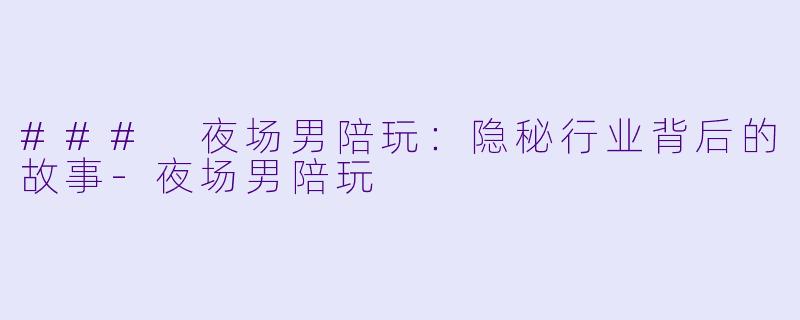 ### 夜场男陪玩：隐秘行业背后的故事-夜场男陪玩
