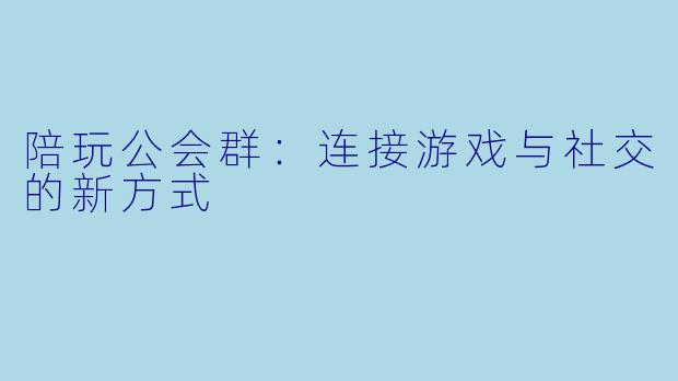 陪玩公会群：连接游戏与社交的新方式