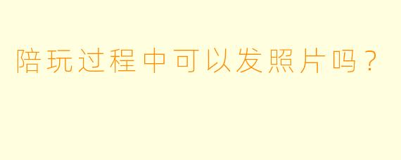 陪玩过程中可以发照片吗？  
