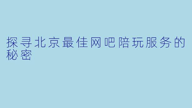 探寻北京最佳网吧陪玩服务的秘密