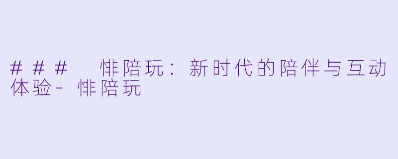 ### 悱陪玩:新时代的陪伴与互动体验-悱陪玩