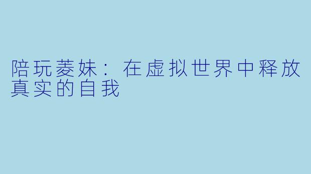 陪玩菱妹:在虚拟世界中释放真实的自我