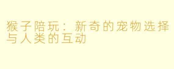 猴子陪玩：新奇的宠物选择与人类的互动