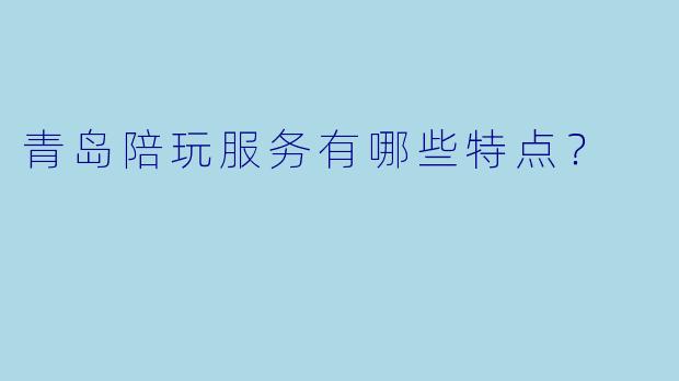 青岛陪玩服务有哪些特点?