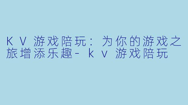 KV游戏陪玩：为你的游戏之旅增添乐趣-kv游戏陪玩