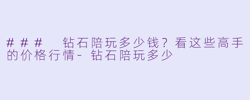 ### 钻石陪玩多少钱？看这些高手的价格行情-钻石陪玩多少