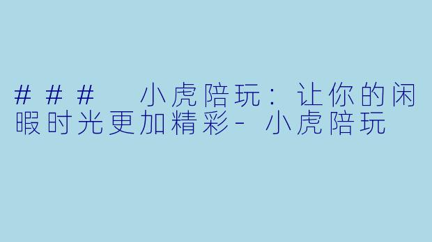 ### 小虎陪玩：让你的闲暇时光更加精彩-小虎陪玩