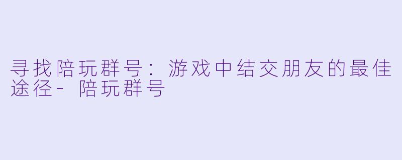 寻找陪玩群号：游戏中结交朋友的最佳途径-陪玩群号