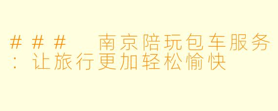 ### 南京陪玩包车服务：让旅行更加轻松愉快