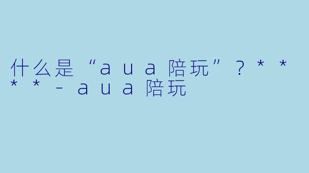 什么是“aua陪玩”？****-aua陪玩