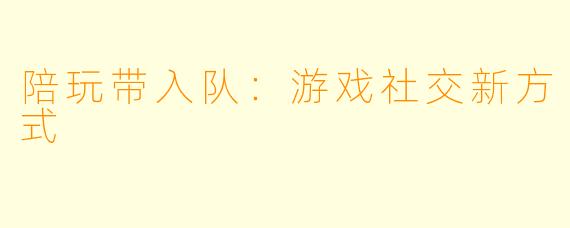 陪玩带入队:游戏社交新方式