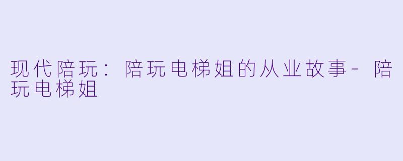现代陪玩：陪玩电梯姐的从业故事-陪玩电梯姐