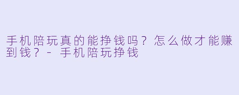 手机陪玩真的能挣钱吗?怎么做才能赚到钱?