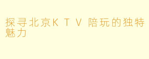 探寻北京KTV陪玩的独特魅力