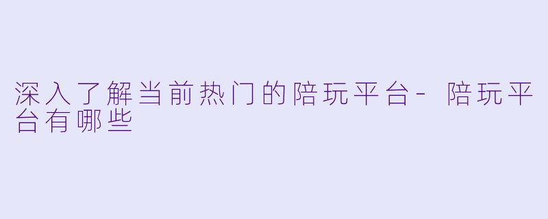 深入了解当前热门的陪玩平台-陪玩平台有哪些